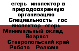 егерь, инспектор в природоохранную организацию › Специальность ­ гос.инспектор, егерь › Минимальный оклад ­ 10 000 › Возраст ­ 52 - Ставропольский край Работа » Резюме   . Ставропольский край